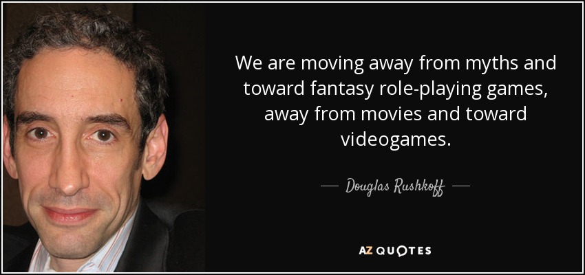 We are moving away from myths and toward fantasy role-playing games, away from movies and toward videogames. - Douglas Rushkoff