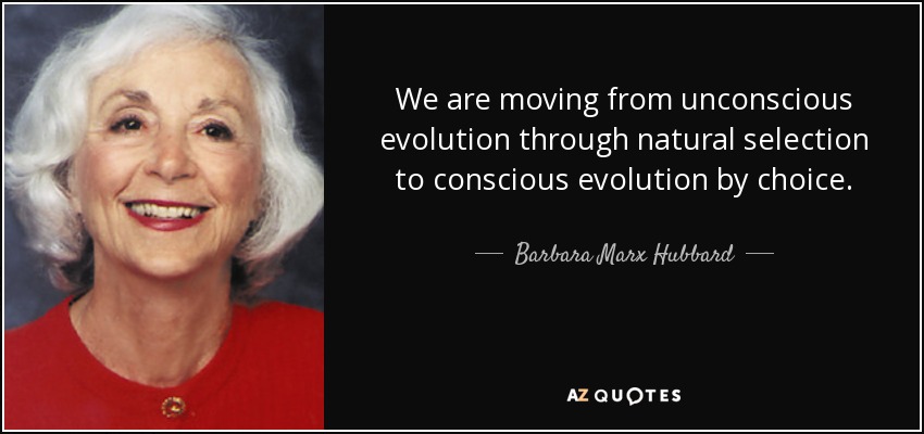 We are moving from unconscious evolution through natural selection to conscious evolution by choice. - Barbara Marx Hubbard