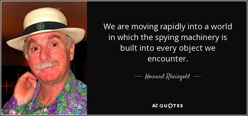 We are moving rapidly into a world in which the spying machinery is built into every object we encounter. - Howard Rheingold