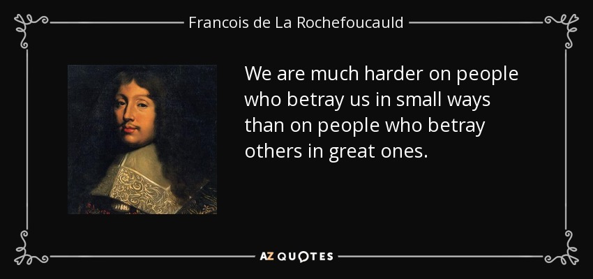 We are much harder on people who betray us in small ways than on people who betray others in great ones. - Francois de La Rochefoucauld