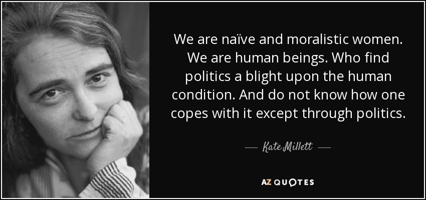 We are naïve and moralistic women. We are human beings. Who find politics a blight upon the human condition. And do not know how one copes with it except through politics. - Kate Millett