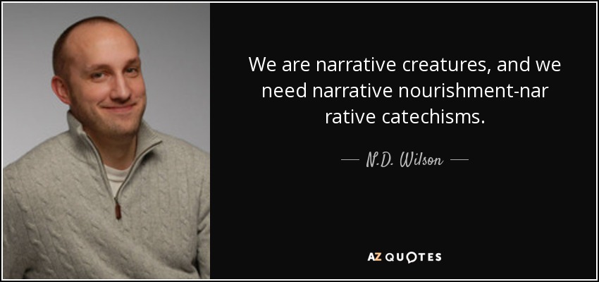 We are narrative creatures, and we need narrative nourishment-nar rative catechisms. - N.D. Wilson
