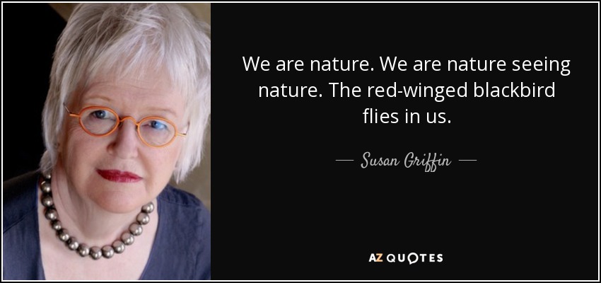 We are nature. We are nature seeing nature. The red-winged blackbird flies in us. - Susan Griffin