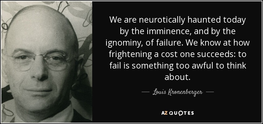 We are neurotically haunted today by the imminence, and by the ignominy, of failure. We know at how frightening a cost one succeeds: to fail is something too awful to think about. - Louis Kronenberger