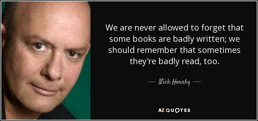 We are never allowed to forget that some books are badly written; we should remember that sometimes they're badly read, too. - Nick Hornby