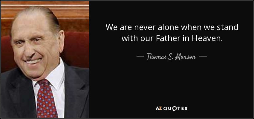 We are never alone when we stand with our Father in Heaven. - Thomas S. Monson