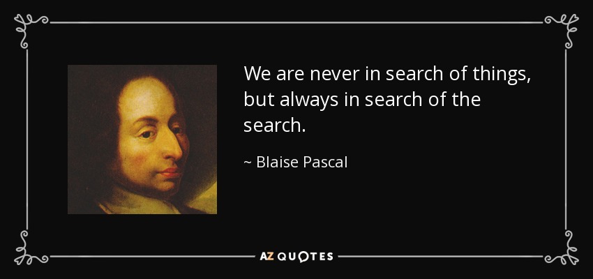 We are never in search of things, but always in search of the search. - Blaise Pascal