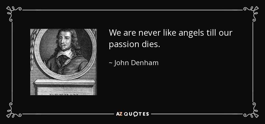We are never like angels till our passion dies. - John Denham