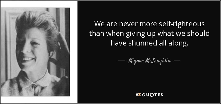 We are never more self-righteous than when giving up what we should have shunned all along. - Mignon McLaughlin