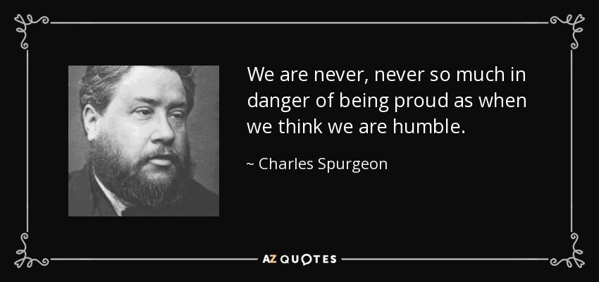 We are never, never so much in danger of being proud as when we think we are humble. - Charles Spurgeon
