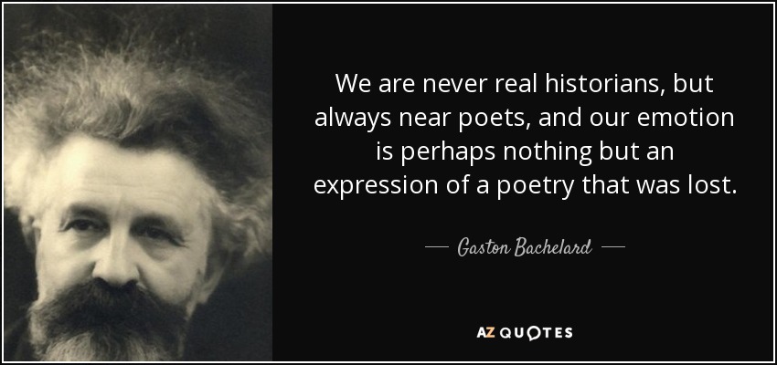 We are never real historians, but always near poets, and our emotion is perhaps nothing but an expression of a poetry that was lost. - Gaston Bachelard