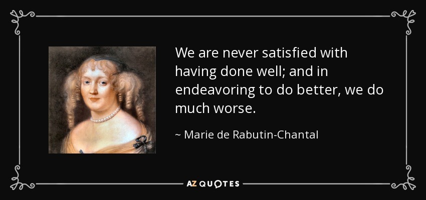 We are never satisfied with having done well; and in endeavoring to do better, we do much worse. - Marie de Rabutin-Chantal, marquise de Sevigne