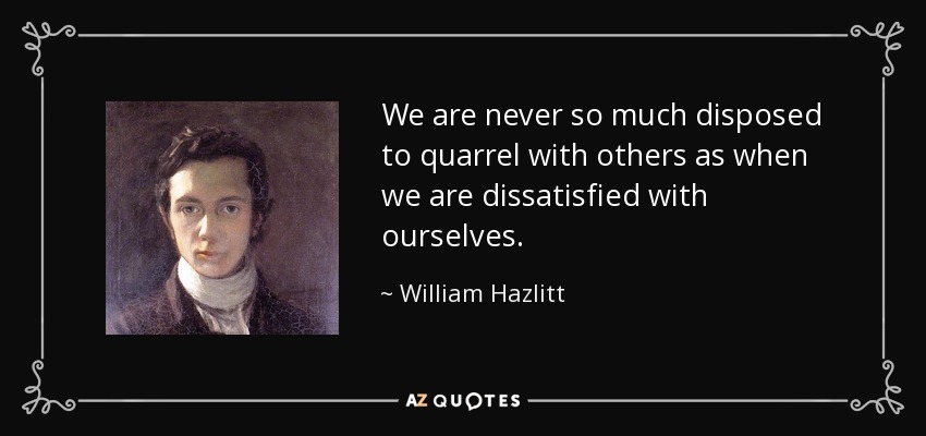 We are never so much disposed to quarrel with others as when we are dissatisfied with ourselves. - William Hazlitt