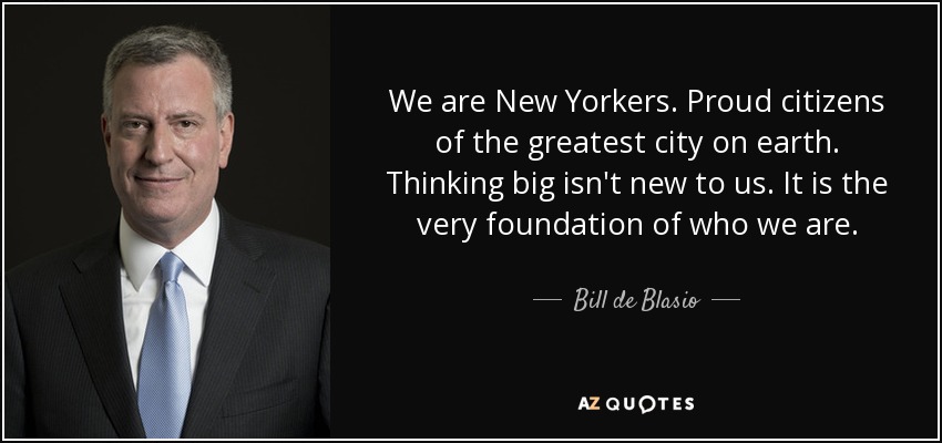 We are New Yorkers. Proud citizens of the greatest city on earth. Thinking big isn't new to us. It is the very foundation of who we are. - Bill de Blasio