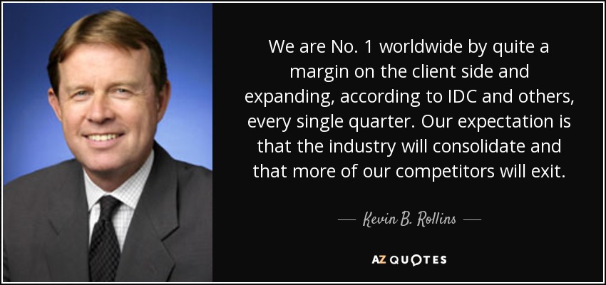 We are No. 1 worldwide by quite a margin on the client side and expanding, according to IDC and others, every single quarter. Our expectation is that the industry will consolidate and that more of our competitors will exit. - Kevin B. Rollins