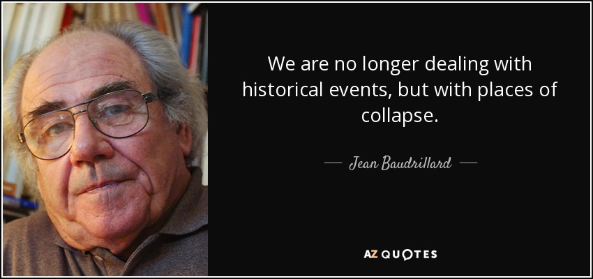 We are no longer dealing with historical events, but with places of collapse. - Jean Baudrillard