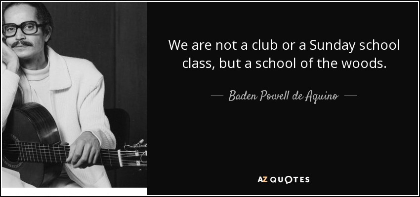 We are not a club or a Sunday school class, but a school of the woods. - Baden Powell de Aquino