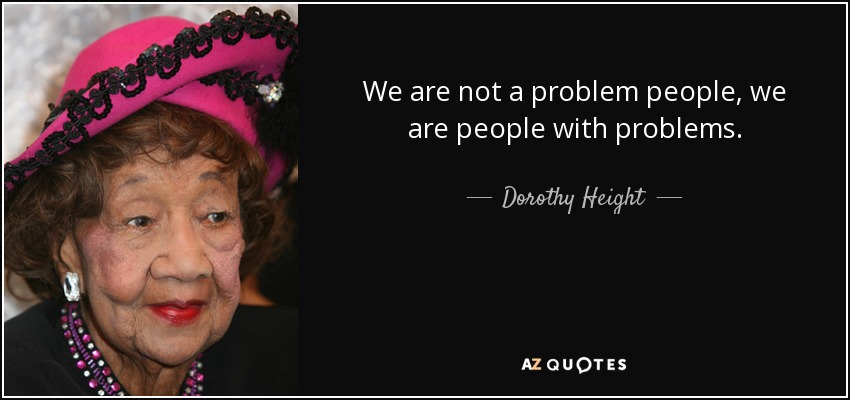 We are not a problem people, we are people with problems. - Dorothy Height