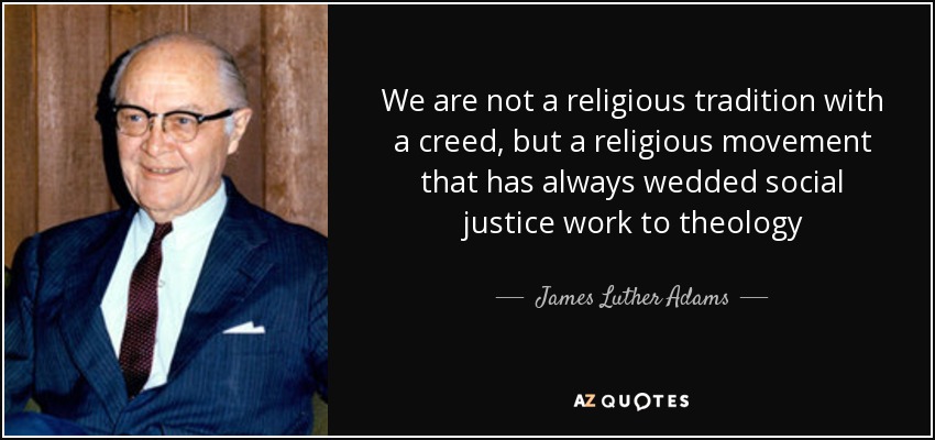 We are not a religious tradition with a creed, but a religious movement that has always wedded social justice work to theology - James Luther Adams