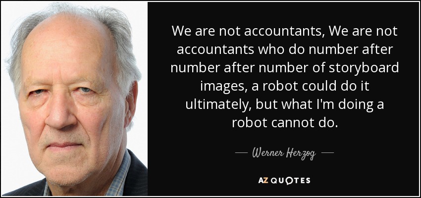 We are not accountants, We are not accountants who do number after number after number of storyboard images, a robot could do it ultimately, but what I'm doing a robot cannot do. - Werner Herzog
