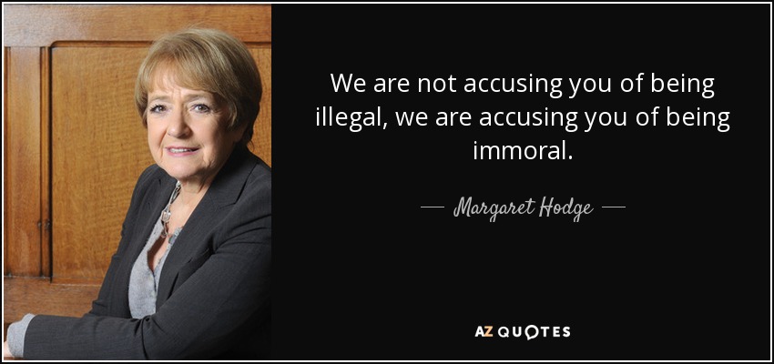 We are not accusing you of being illegal, we are accusing you of being immoral. - Margaret Hodge