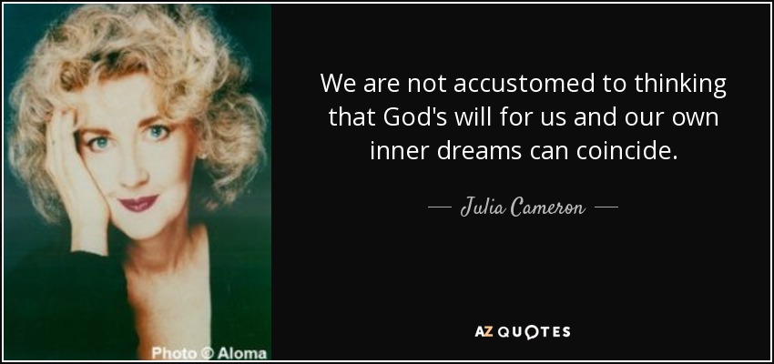 We are not accustomed to thinking that God's will for us and our own inner dreams can coincide. - Julia Cameron