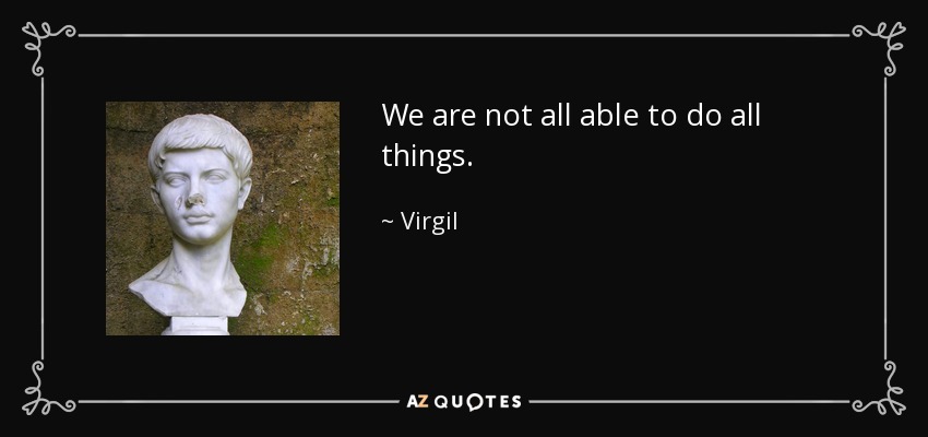 We are not all able to do all things. - Virgil