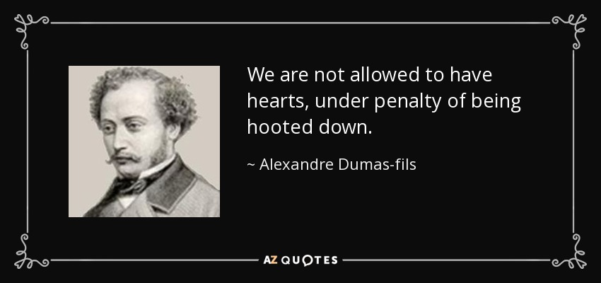 We are not allowed to have hearts, under penalty of being hooted down. - Alexandre Dumas-fils