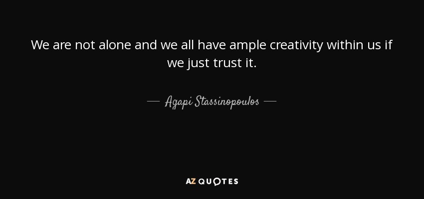 We are not alone and we all have ample creativity within us if we just trust it. - Agapi Stassinopoulos