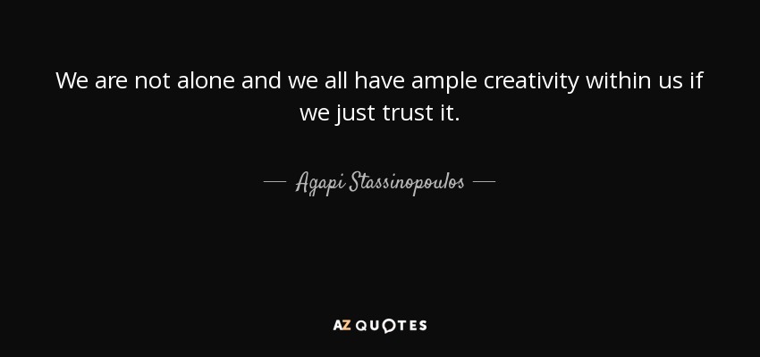 We are not alone and we all have ample creativity within us if we just trust it. - Agapi Stassinopoulos