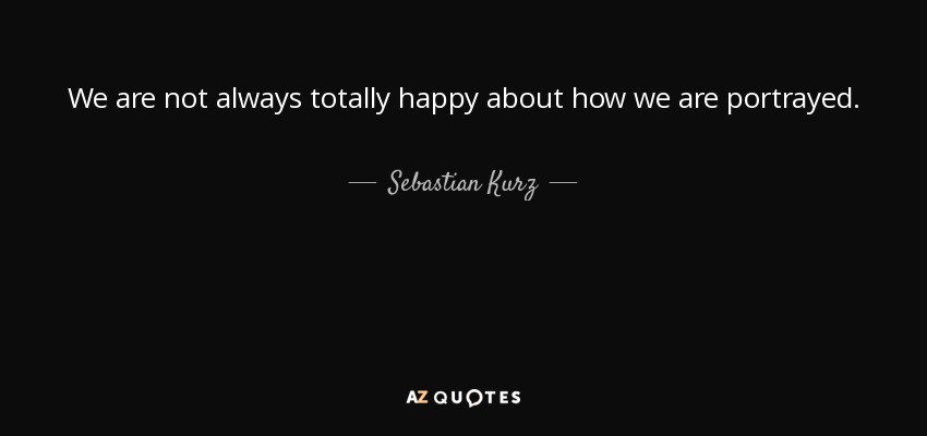 We are not always totally happy about how we are portrayed. - Sebastian Kurz