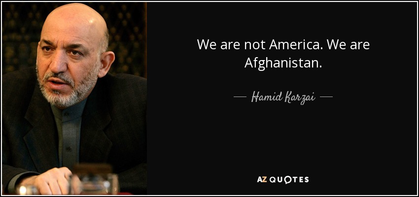 We are not America. We are Afghanistan. - Hamid Karzai