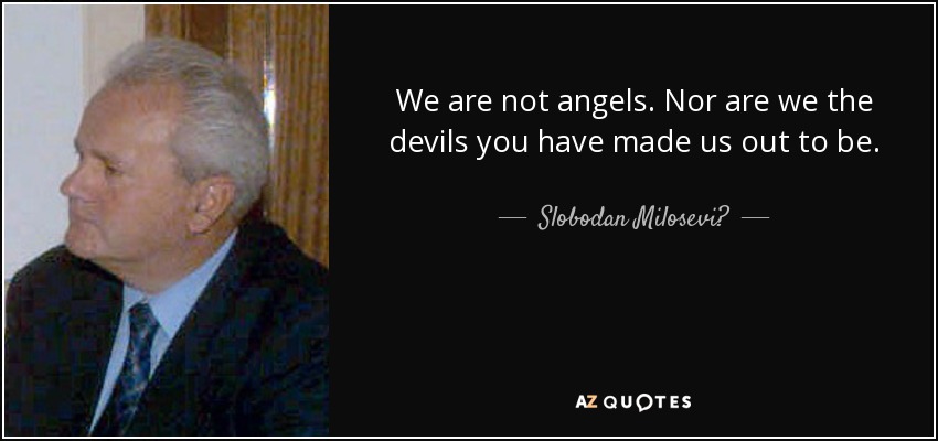 We are not angels. Nor are we the devils you have made us out to be. - Slobodan Milosević