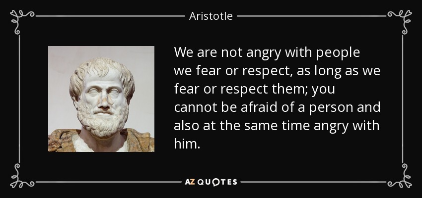 We are not angry with people we fear or respect, as long as we fear or respect them; you cannot be afraid of a person and also at the same time angry with him. - Aristotle