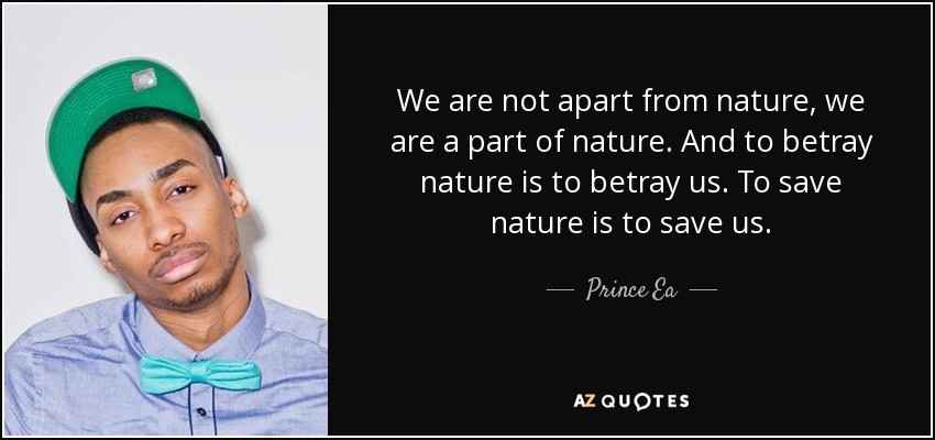 We are not apart from nature, we are a part of nature. And to betray nature is to betray us. To save nature is to save us. - Prince Ea
