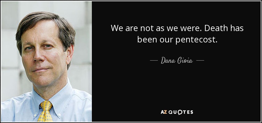 We are not as we were. Death has been our pentecost. - Dana Gioia