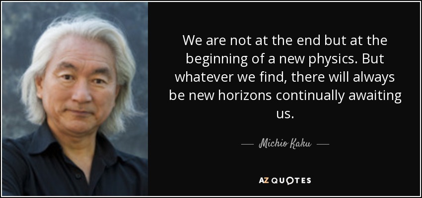 We are not at the end but at the beginning of a new physics. But whatever we find, there will always be new horizons continually awaiting us. - Michio Kaku