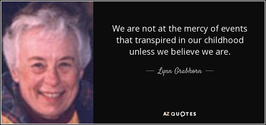 We are not at the mercy of events that transpired in our childhood unless we believe we are. - Lynn Grabhorn