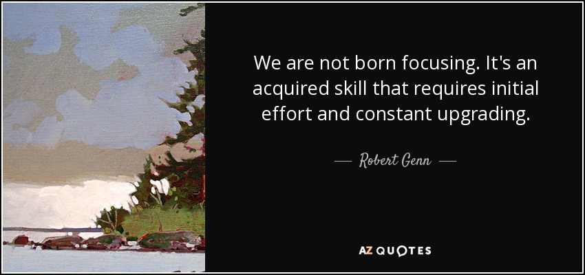 We are not born focusing. It's an acquired skill that requires initial effort and constant upgrading. - Robert Genn