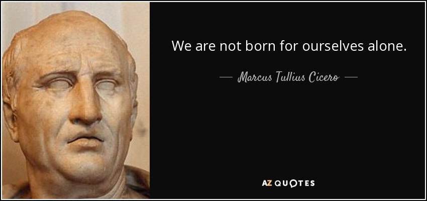 We are not born for ourselves alone. - Marcus Tullius Cicero