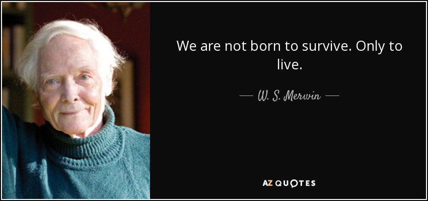 We are not born to survive. Only to live. - W. S. Merwin