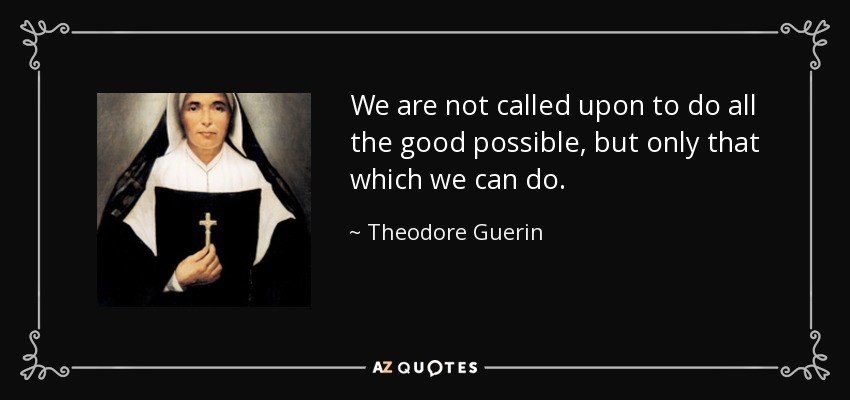 We are not called upon to do all the good possible, but only that which we can do. - Theodore Guerin