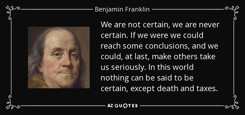 We are not certain, we are never certain. If we were we could reach some conclusions, and we could, at last, make others take us seriously. In this world nothing can be said to be certain, except death and taxes. - Benjamin Franklin