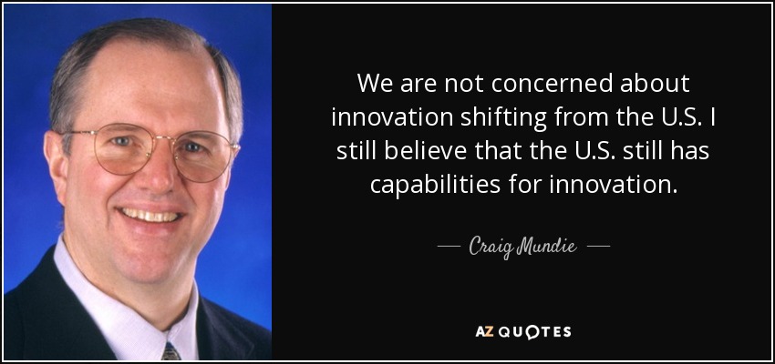 We are not concerned about innovation shifting from the U.S. I still believe that the U.S. still has capabilities for innovation. - Craig Mundie