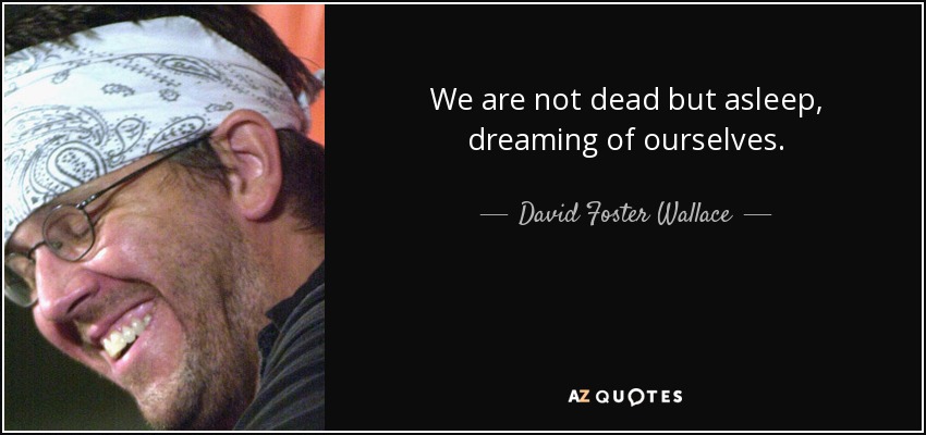 We are not dead but asleep, dreaming of ourselves. - David Foster Wallace