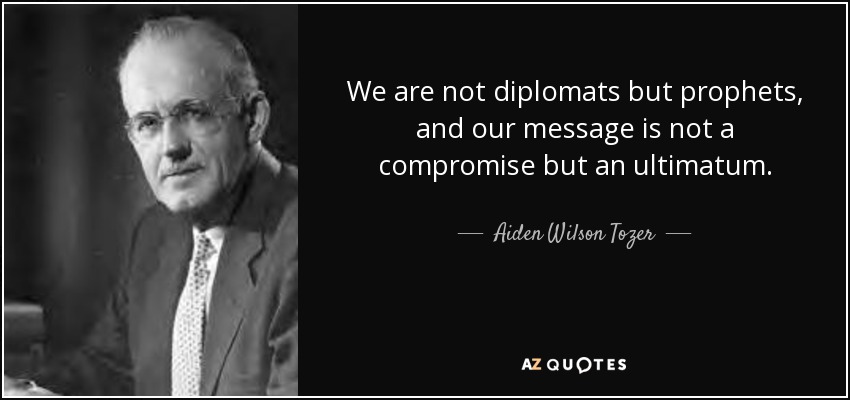 We are not diplomats but prophets, and our message is not a compromise but an ultimatum. - Aiden Wilson Tozer