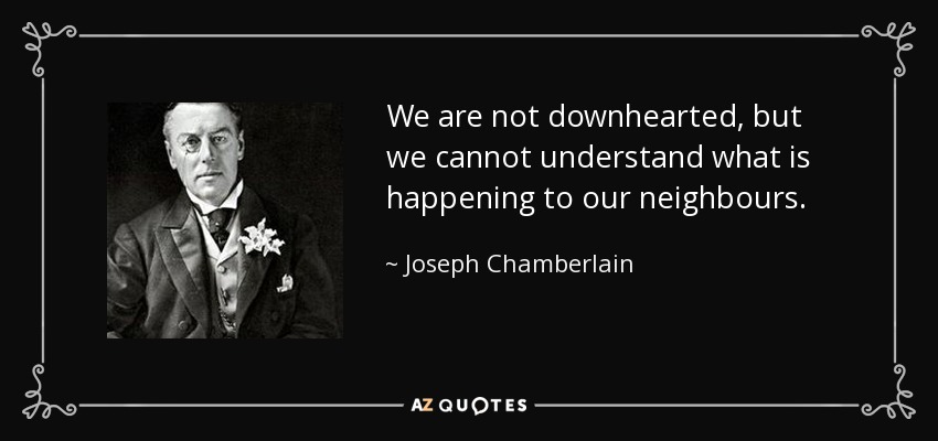 We are not downhearted, but we cannot understand what is happening to our neighbours. - Joseph Chamberlain