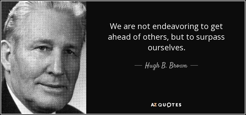 We are not endeavoring to get ahead of others, but to surpass ourselves. - Hugh B. Brown