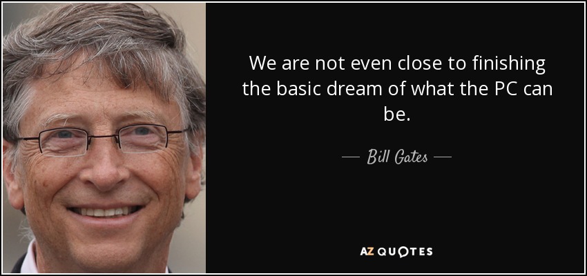 We are not even close to finishing the basic dream of what the PC can be. - Bill Gates
