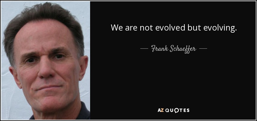 We are not evolved but evolving. - Frank Schaeffer